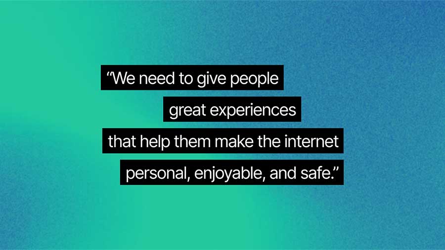 We need to give people great experiences that help make the internet personal, enjoyable, and safe.